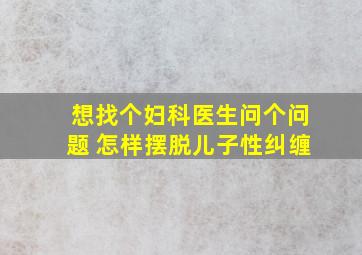 想找个妇科医生问个问题 怎样摆脱儿子性纠缠